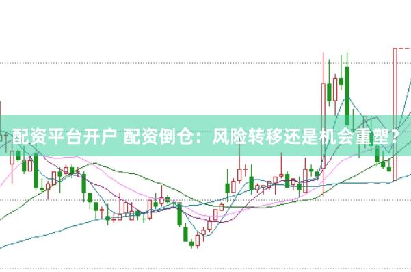 配资平台开户 配资倒仓：风险转移还是机会重塑？