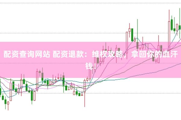 配资查询网站 配资退款：维权攻略，拿回你的血汗钱！