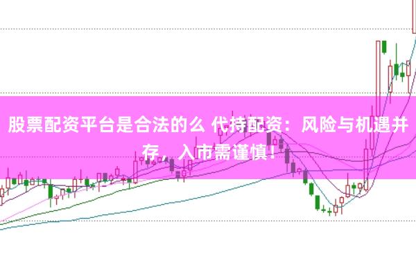 股票配资平台是合法的么 代持配资：风险与机遇并存，入市需谨慎！