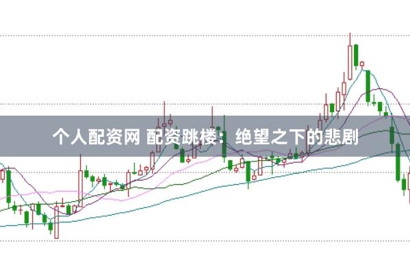 个人配资网 配资跳楼：绝望之下的悲剧