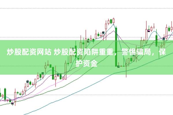 炒股配资网站 炒股配资陷阱重重，警惕骗局，保护资金