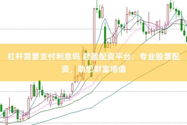 杠杆需要支付利息吗 君盈配资平台：专业股票配资，助您财富增值