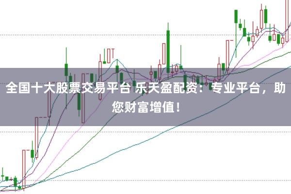 全国十大股票交易平台 乐天盈配资：专业平台，助您财富增值！