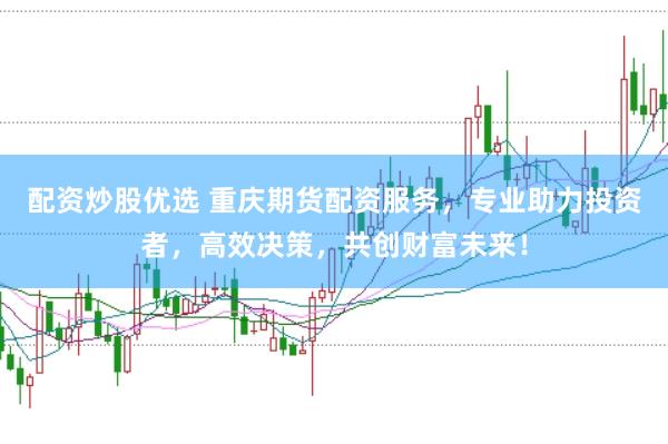 配资炒股优选 重庆期货配资服务，专业助力投资者，高效决策，共创财富未来！