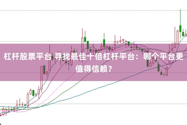 杠杆股票平台 寻找最佳十倍杠杆平台：哪个平台更值得信赖？