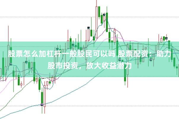 股票怎么加杠杆一般股民可以吗 股票配资：助力股市投资，放大收益潜力