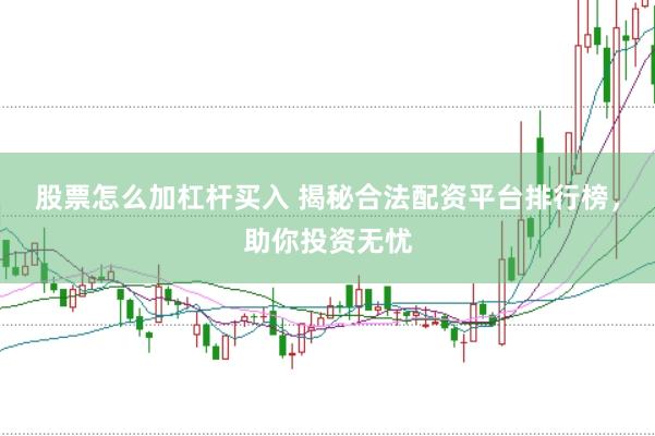 股票怎么加杠杆买入 揭秘合法配资平台排行榜，助你投资无忧