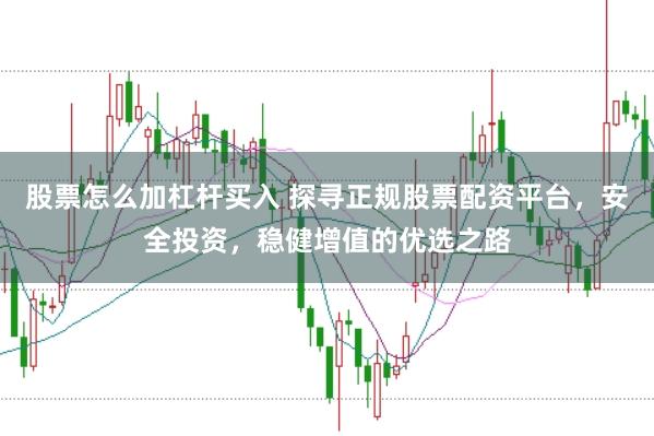 股票怎么加杠杆买入 探寻正规股票配资平台，安全投资，稳健增值的优选之路