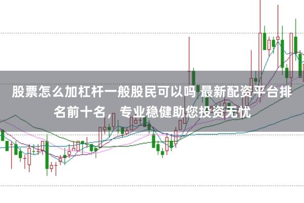 股票怎么加杠杆一般股民可以吗 最新配资平台排名前十名，专业稳健助您投资无忧