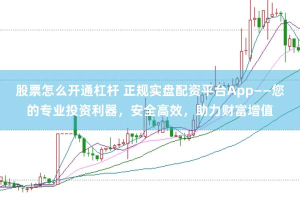 股票怎么开通杠杆 正规实盘配资平台App——您的专业投资利器，安全高效，助力财富增值