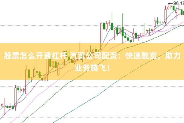 股票怎么开通杠杆 汽贸公司配资：快速融资，助力业务腾飞！