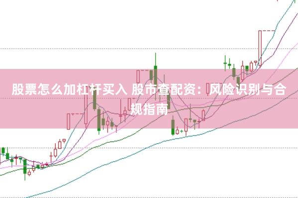 股票怎么加杠杆买入 股市查配资：风险识别与合规指南