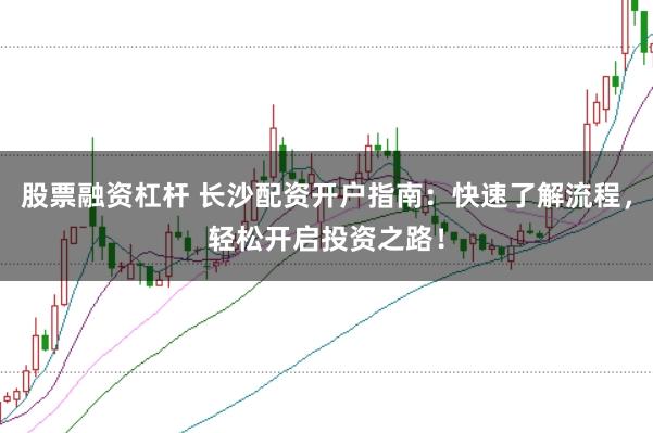 股票融资杠杆 长沙配资开户指南：快速了解流程，轻松开启投资之路！