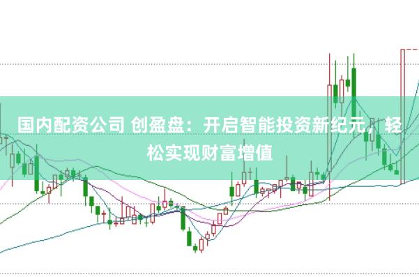 国内配资公司 创盈盘：开启智能投资新纪元，轻松实现财富增值