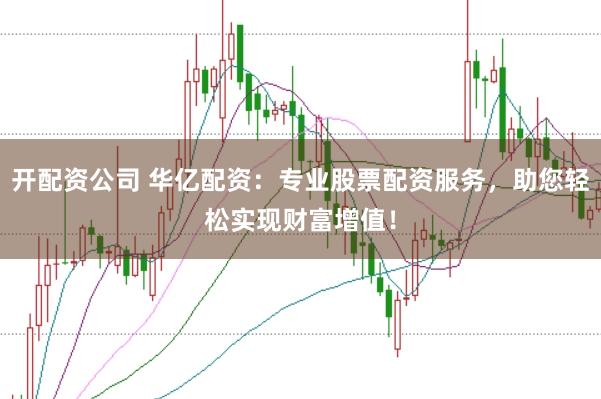 开配资公司 华亿配资：专业股票配资服务，助您轻松实现财富增值！