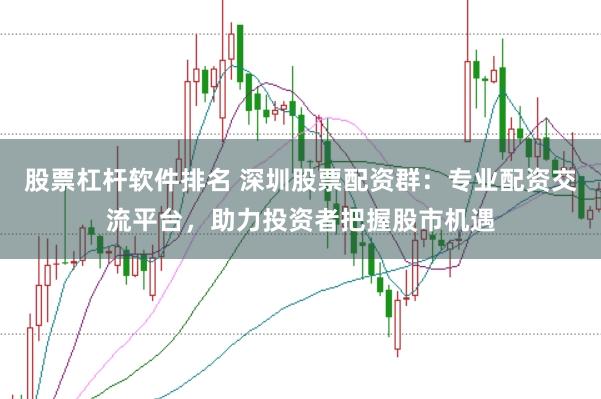 股票杠杆软件排名 深圳股票配资群：专业配资交流平台，助力投资者把握股市机遇