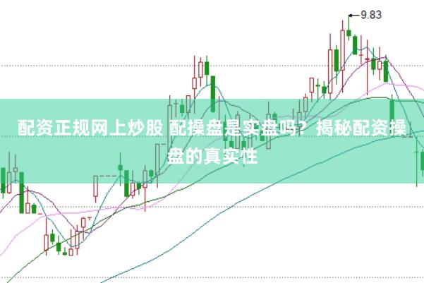 配资正规网上炒股 配操盘是实盘吗？揭秘配资操盘的真实性