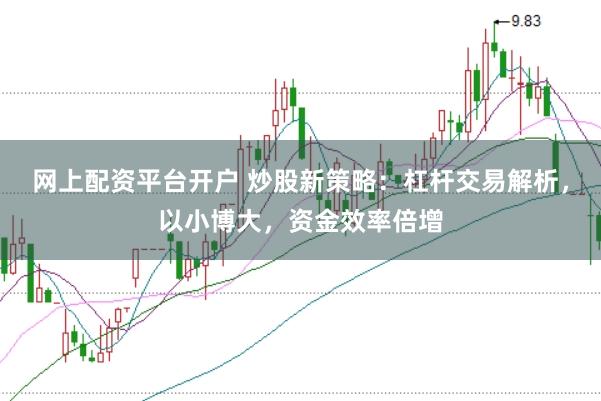 网上配资平台开户 炒股新策略：杠杆交易解析，以小博大，资金效率倍增