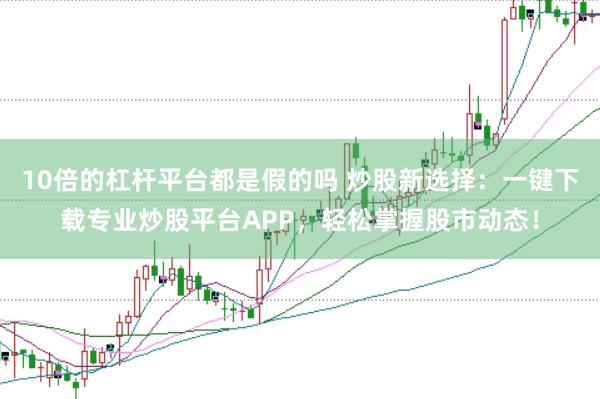 10倍的杠杆平台都是假的吗 炒股新选择：一键下载专业炒股平台APP，轻松掌握股市动态！