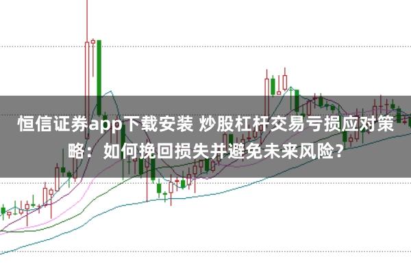 恒信证券app下载安装 炒股杠杆交易亏损应对策略：如何挽回损失并避免未来风险？