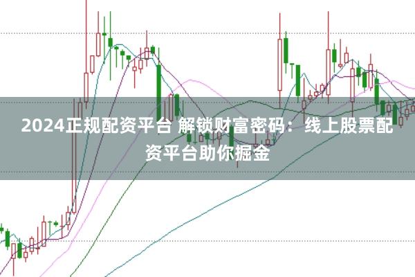 2024正规配资平台 解锁财富密码：线上股票配资平台助你掘金