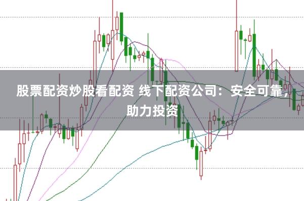 股票配资炒股看配资 线下配资公司：安全可靠，助力投资