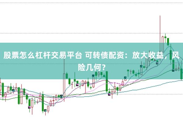 股票怎么杠杆交易平台 可转债配资：放大收益，风险几何？