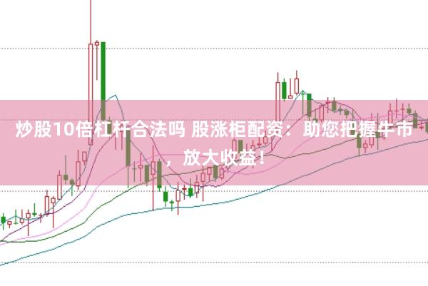 炒股10倍杠杆合法吗 股涨柜配资：助您把握牛市，放大收益！