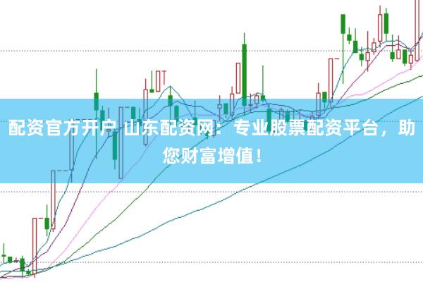 配资官方开户 山东配资网：专业股票配资平台，助您财富增值！