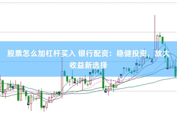 股票怎么加杠杆买入 银行配资：稳健投资，放大收益新选择