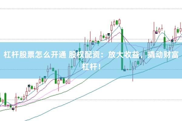 杠杆股票怎么开通 股权配资：放大收益，撬动财富杠杆！