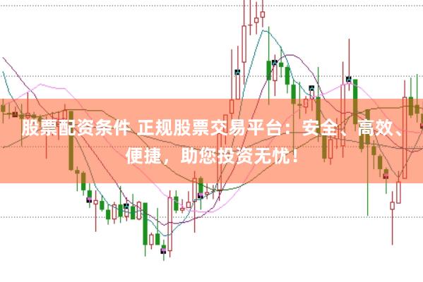 股票配资条件 正规股票交易平台：安全、高效、便捷，助您投资无忧！