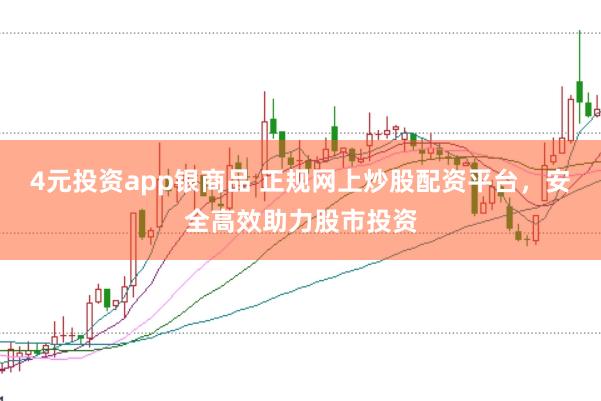 4元投资app银商品 正规网上炒股配资平台，安全高效助力股市投资