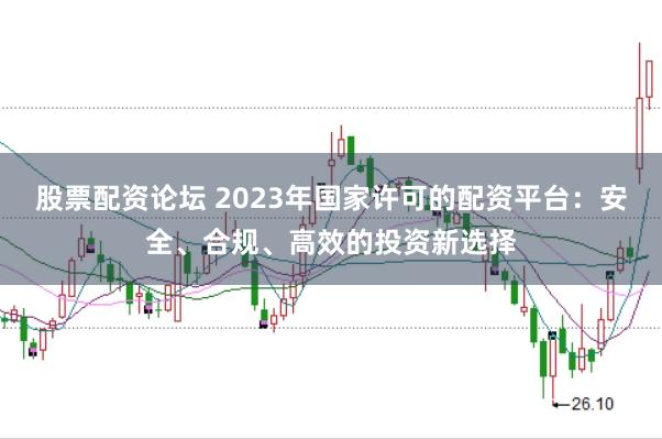 股票配资论坛 2023年国家许可的配资平台：安全、合规、高效的投资新选择