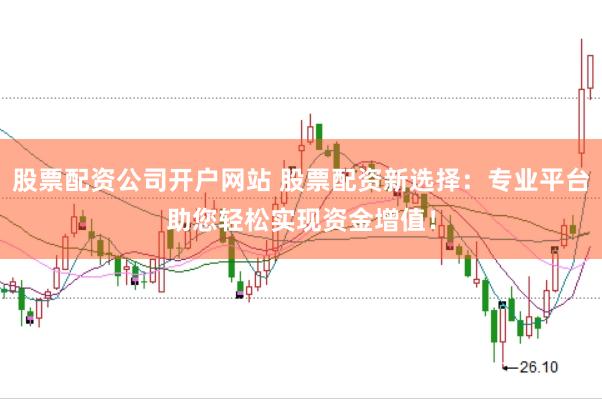 股票配资公司开户网站 股票配资新选择：专业平台助您轻松实现资金增值！