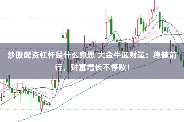 炒股配资杠杆是什么意思 大金牛迎财运：稳健前行，财富增长不停歇！