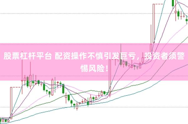 股票杠杆平台 配资操作不慎引发巨亏，投资者须警惕风险！