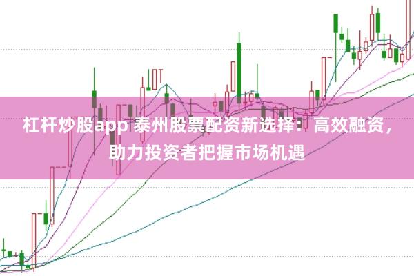 杠杆炒股app 泰州股票配资新选择：高效融资，助力投资者把握市场机遇