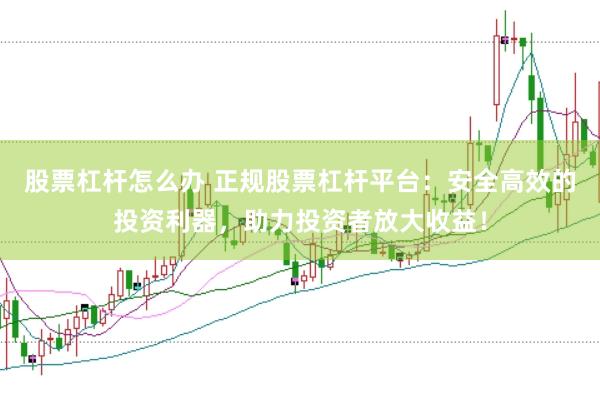 股票杠杆怎么办 正规股票杠杆平台：安全高效的投资利器，助力投资者放大收益！