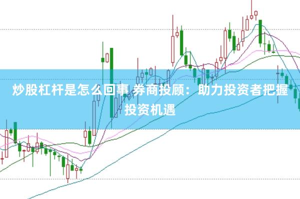 炒股杠杆是怎么回事 券商投顾：助力投资者把握投资机遇