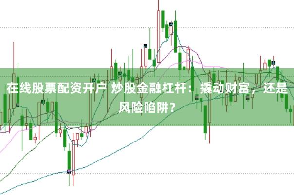 在线股票配资开户 炒股金融杠杆：撬动财富，还是风险陷阱？