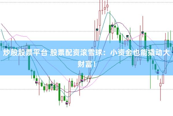 炒股股票平台 股票配资滚雪球：小资金也能撬动大财富！
