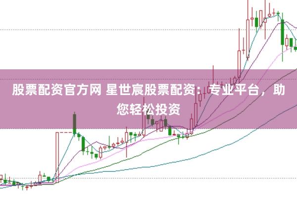 股票配资官方网 星世宸股票配资：专业平台，助您轻松投资