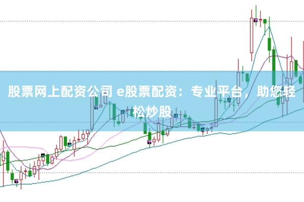 股票网上配资公司 e股票配资：专业平台，助您轻松炒股