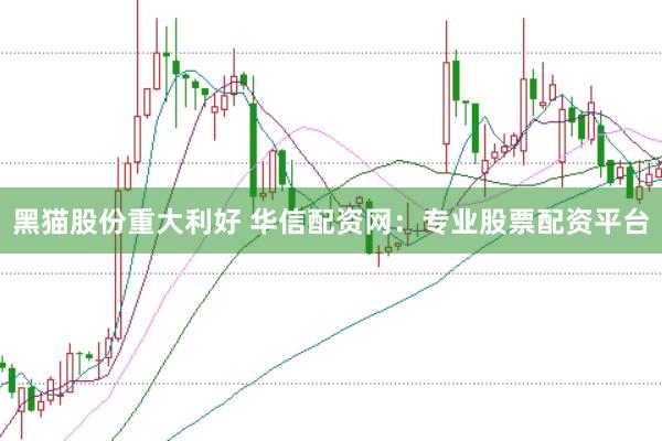 黑猫股份重大利好 华信配资网：专业股票配资平台