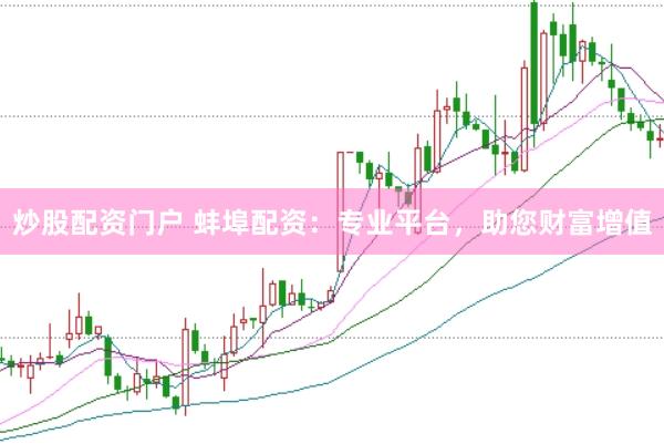 炒股配资门户 蚌埠配资：专业平台，助您财富增值
