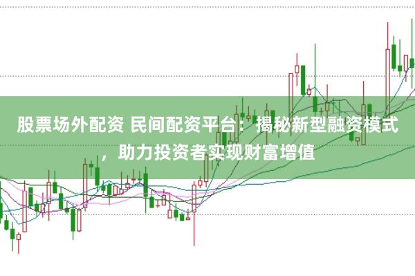 股票场外配资 民间配资平台：揭秘新型融资模式，助力投资者实现财富增值