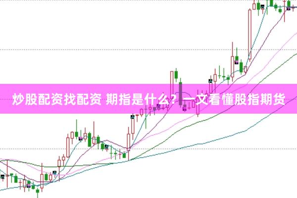 炒股配资找配资 期指是什么？一文看懂股指期货
