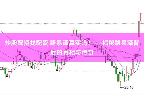 炒股配资找配资 路易泽真实吗？——揭秘路易泽背后的真相与传奇