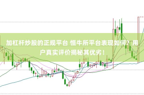 加杠杆炒股的正规平台 恒牛所平台表现如何？用户真实评价揭秘其优劣！